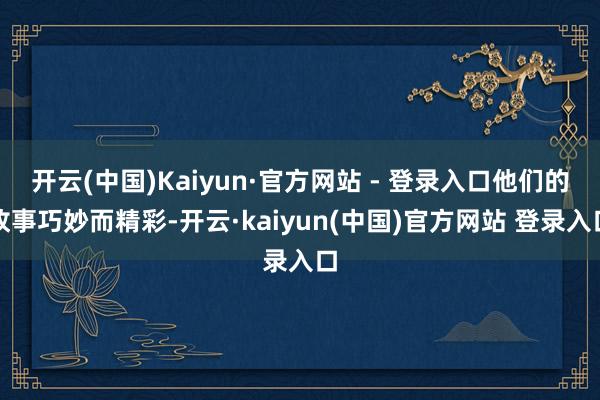 开云(中国)Kaiyun·官方网站 - 登录入口他们的故事巧妙而精彩-开云·kaiyun(中国)官方网站 登录入口