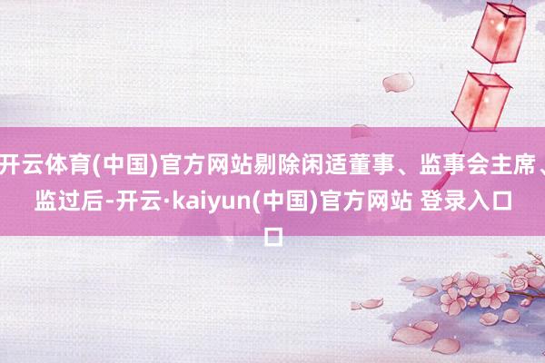 开云体育(中国)官方网站剔除闲适董事、监事会主席、监过后-开云·kaiyun(中国)官方网站 登录入口