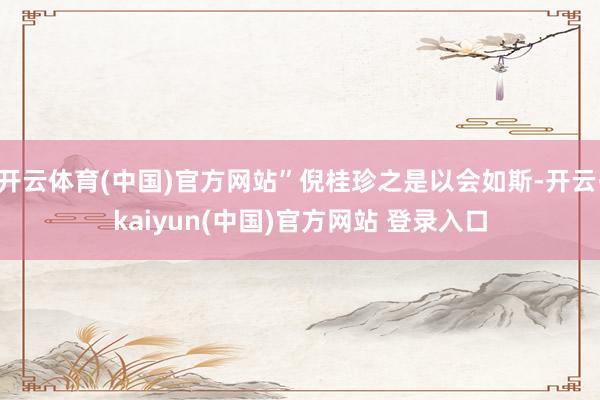 开云体育(中国)官方网站”倪桂珍之是以会如斯-开云·kaiyun(中国)官方网站 登录入口