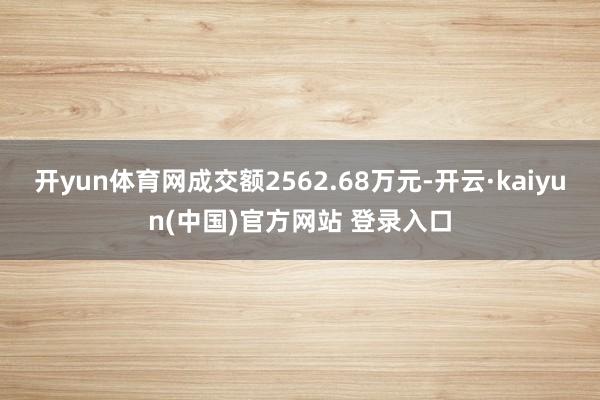 开yun体育网成交额2562.68万元-开云·kaiyun(中国)官方网站 登录入口