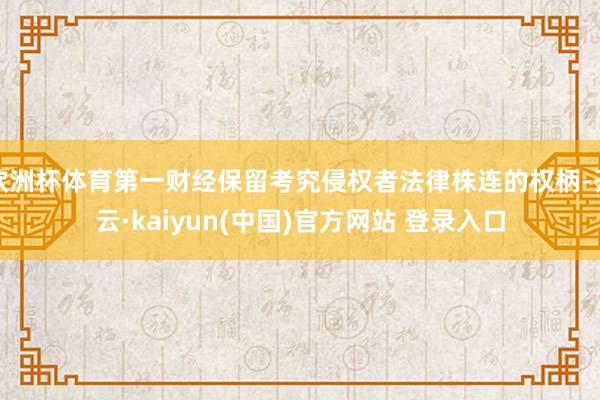 欧洲杯体育第一财经保留考究侵权者法律株连的权柄-开云·kaiyun(中国)官方网站 登录入口