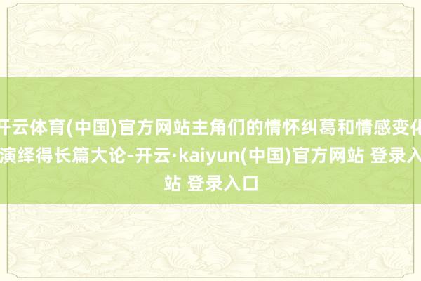 开云体育(中国)官方网站主角们的情怀纠葛和情感变化被演绎得长篇大论-开云·kaiyun(中国)官方网站 登录入口