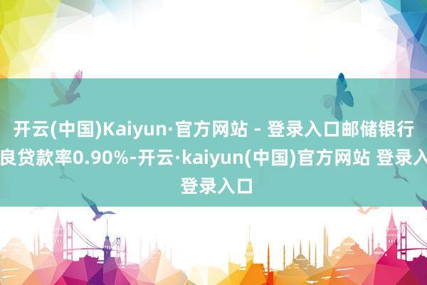 开云(中国)Kaiyun·官方网站 - 登录入口邮储银行不良贷款率0.90%-开云·kaiyun(中国)官方网站 登录入口