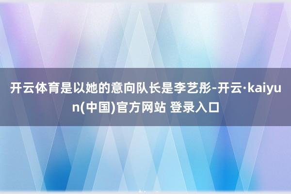 开云体育是以她的意向队长是李艺彤-开云·kaiyun(中国)官方网站 登录入口