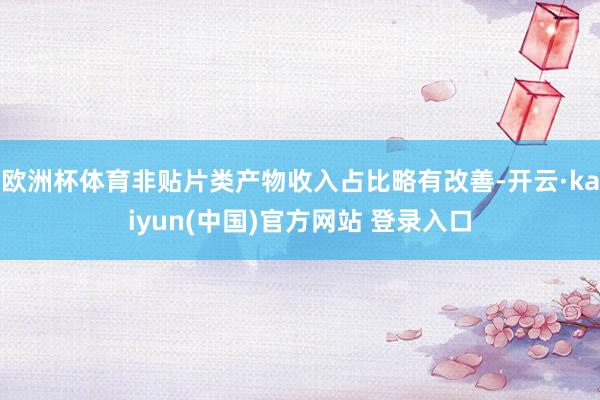 欧洲杯体育非贴片类产物收入占比略有改善-开云·kaiyun(中国)官方网站 登录入口