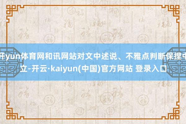 开yun体育网和讯网站对文中述说、不雅点判断保捏中立-开云·kaiyun(中国)官方网站 登录入口
