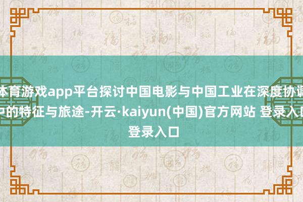 体育游戏app平台探讨中国电影与中国工业在深度协调中的特征与旅途-开云·kaiyun(中国)官方网站 登录入口