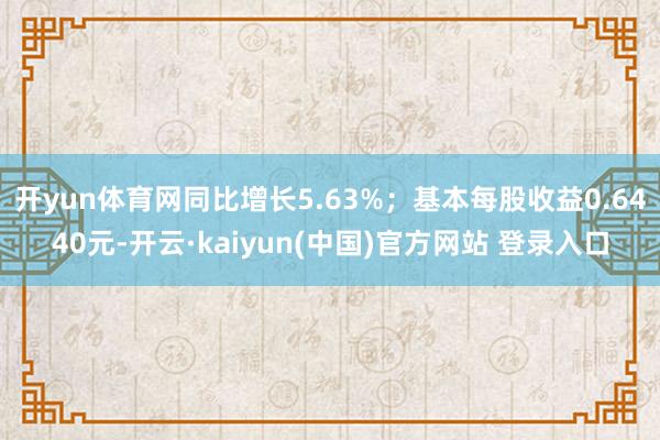 开yun体育网同比增长5.63%；基本每股收益0.6440元-开云·kaiyun(中国)官方网站 登录入口