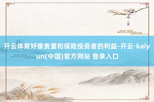 开云体育好像贵重和保险投资者的利益-开云·kaiyun(中国)官方网站 登录入口