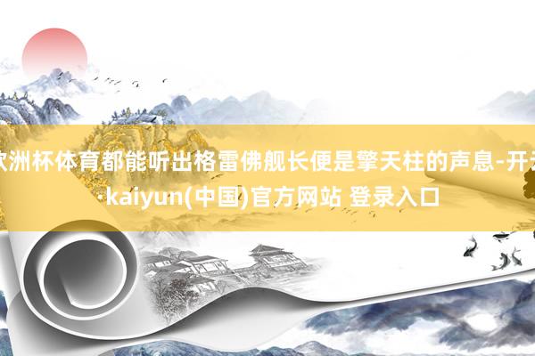 欧洲杯体育都能听出格雷佛舰长便是擎天柱的声息-开云·kaiyun(中国)官方网站 登录入口