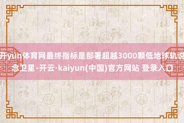 开yun体育网最终指标是部署超越3000颗低地球轨说念卫星-开云·kaiyun(中国)官方网站 登录入口