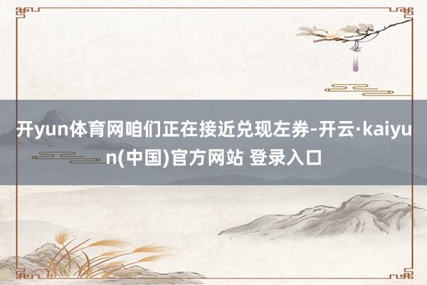 开yun体育网咱们正在接近兑现左券-开云·kaiyun(中国)官方网站 登录入口
