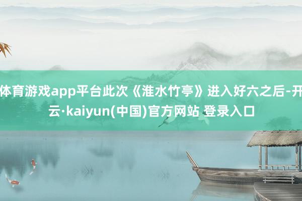 体育游戏app平台此次《淮水竹亭》进入好六之后-开云·kaiyun(中国)官方网站 登录入口
