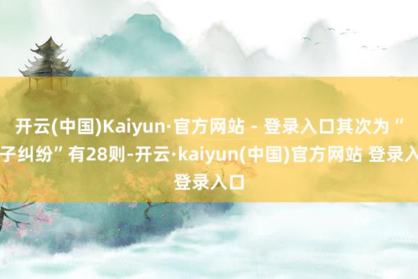 开云(中国)Kaiyun·官方网站 - 登录入口其次为“单子纠纷”有28则-开云·kaiyun(中国)官方网站 登录入口