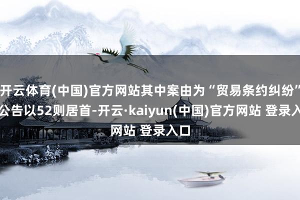 开云体育(中国)官方网站其中案由为“贸易条约纠纷”的公告以52则居首-开云·kaiyun(中国)官方网站 登录入口