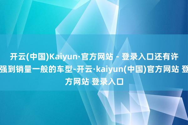 开云(中国)Kaiyun·官方网站 - 登录入口还有许多实力强到销量一般的车型-开云·kaiyun(中国)官方网站 登录入口
