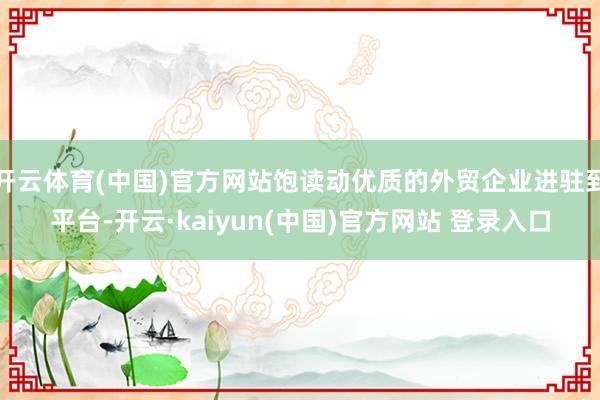 开云体育(中国)官方网站饱读动优质的外贸企业进驻到平台-开云·kaiyun(中国)官方网站 登录入口