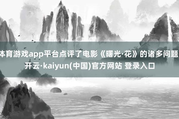 体育游戏app平台点评了电影《曙光·花》的诸多问题-开云·kaiyun(中国)官方网站 登录入口