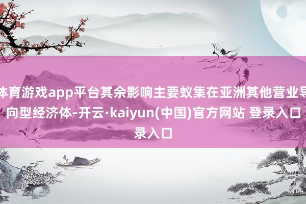 体育游戏app平台其余影响主要蚁集在亚洲其他营业导向型经济体-开云·kaiyun(中国)官方网站 登录入口