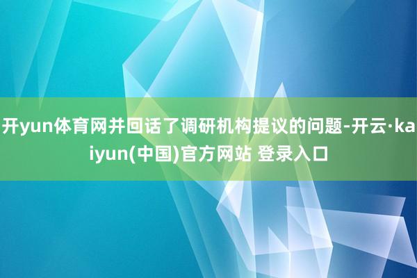 开yun体育网并回话了调研机构提议的问题-开云·kaiyun(中国)官方网站 登录入口