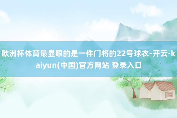 欧洲杯体育最显眼的是一件门将的22号球衣-开云·kaiyun(中国)官方网站 登录入口