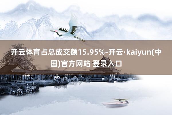开云体育占总成交额15.95%-开云·kaiyun(中国)官方网站 登录入口