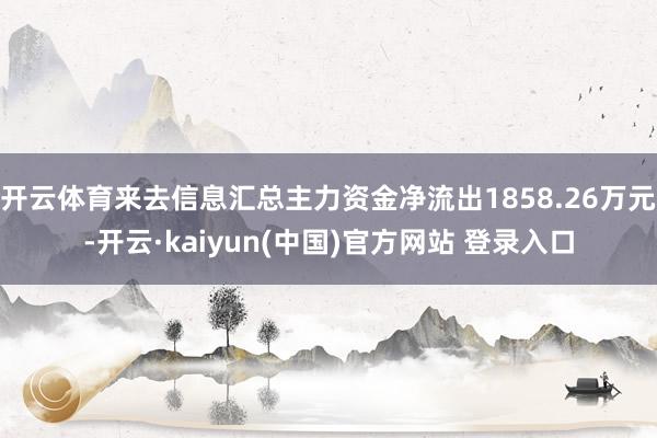 开云体育来去信息汇总主力资金净流出1858.26万元-开云·kaiyun(中国)官方网站 登录入口