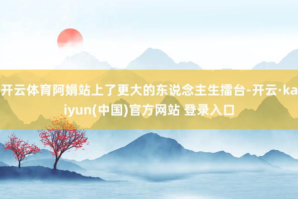 开云体育阿娟站上了更大的东说念主生擂台-开云·kaiyun(中国)官方网站 登录入口