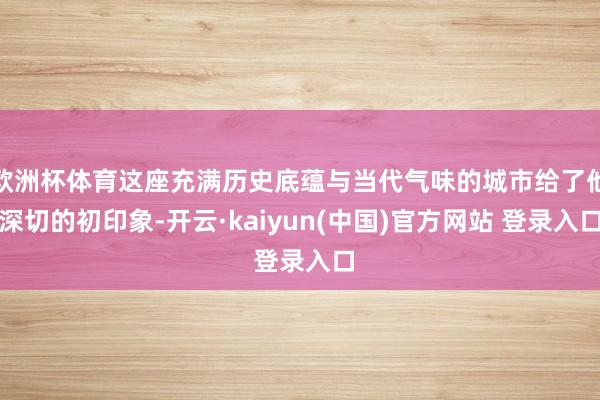 欧洲杯体育这座充满历史底蕴与当代气味的城市给了他深切的初印象-开云·kaiyun(中国)官方网站 登录入口