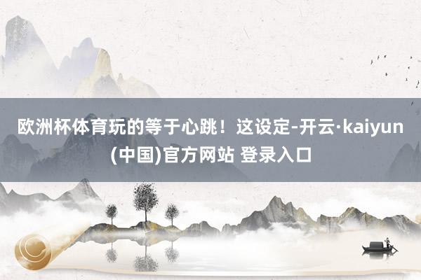 欧洲杯体育玩的等于心跳！这设定-开云·kaiyun(中国)官方网站 登录入口