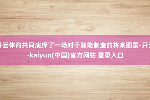 开云体育共同演绎了一场对于智能制造的将来图景-开云·kaiyun(中国)官方网站 登录入口