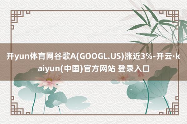 开yun体育网谷歌A(GOOGL.US)涨近3%-开云·kaiyun(中国)官方网站 登录入口