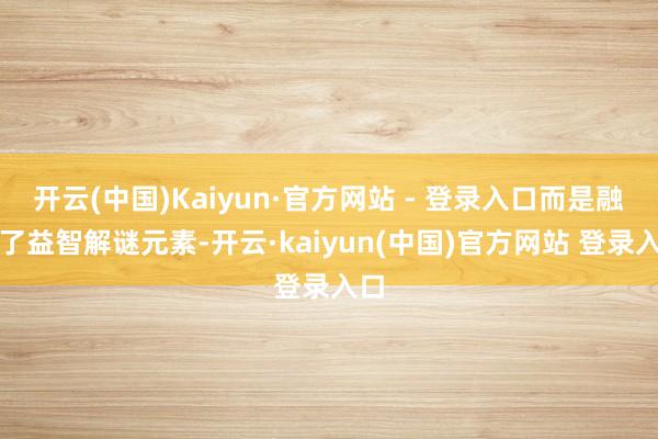 开云(中国)Kaiyun·官方网站 - 登录入口而是融入了益智解谜元素-开云·kaiyun(中国)官方网站 登录入口