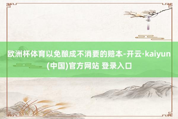 欧洲杯体育以免酿成不消要的赔本-开云·kaiyun(中国)官方网站 登录入口