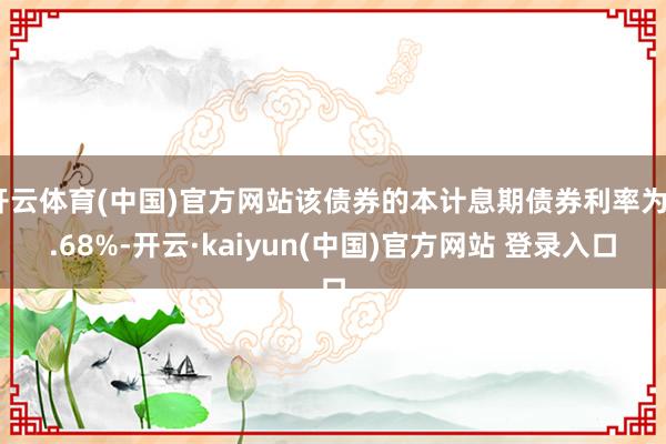 开云体育(中国)官方网站该债券的本计息期债券利率为3.68%-开云·kaiyun(中国)官方网站 登录入口