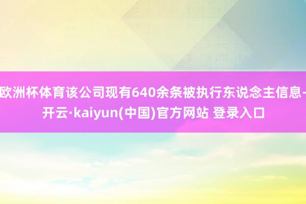 欧洲杯体育该公司现有640余条被执行东说念主信息-开云·kaiyun(中国)官方网站 登录入口
