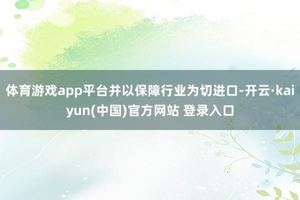 体育游戏app平台并以保障行业为切进口-开云·kaiyun(中国)官方网站 登录入口