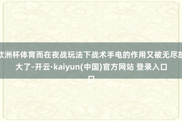 欧洲杯体育而在夜战玩法下战术手电的作用又被无尽放大了-开云·kaiyun(中国)官方网站 登录入口
