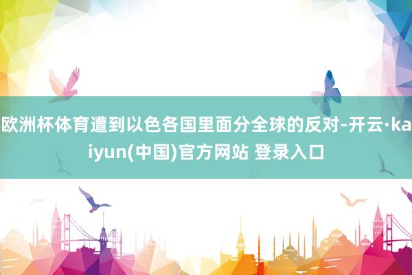 欧洲杯体育遭到以色各国里面分全球的反对-开云·kaiyun(中国)官方网站 登录入口