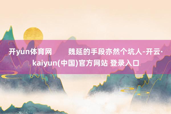 开yun体育网        魏延的手段亦然个坑人-开云·kaiyun(中国)官方网站 登录入口