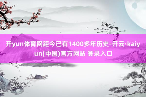 开yun体育网距今已有1400多年历史-开云·kaiyun(中国)官方网站 登录入口