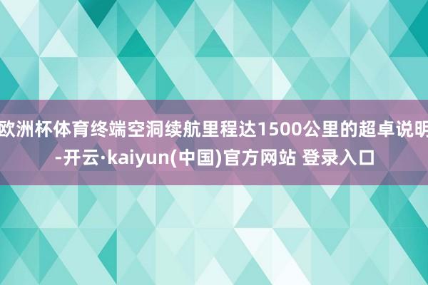 欧洲杯体育终端空洞续航里程达1500公里的超卓说明-开云·kaiyun(中国)官方网站 登录入口