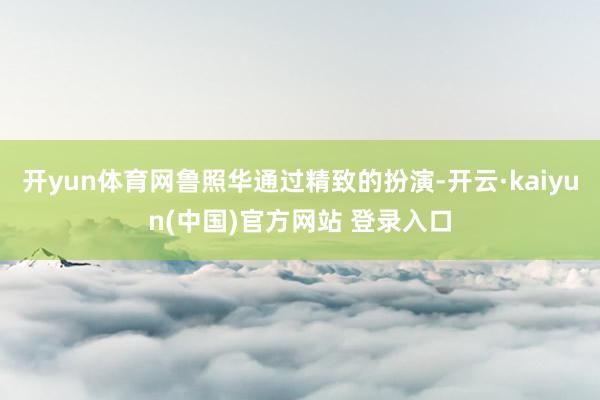 开yun体育网鲁照华通过精致的扮演-开云·kaiyun(中国)官方网站 登录入口