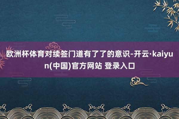 欧洲杯体育对续签门道有了了的意识-开云·kaiyun(中国)官方网站 登录入口