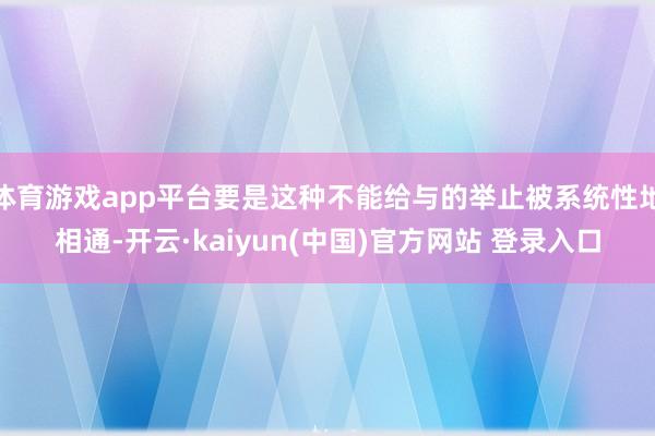 体育游戏app平台要是这种不能给与的举止被系统性地相通-开云·kaiyun(中国)官方网站 登录入口
