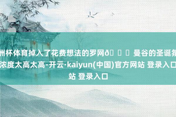 欧洲杯体育掉入了花费想法的罗网😂曼谷的圣诞氛围浓度太高太高-开云·kaiyun(中国)官方网站 登录入口