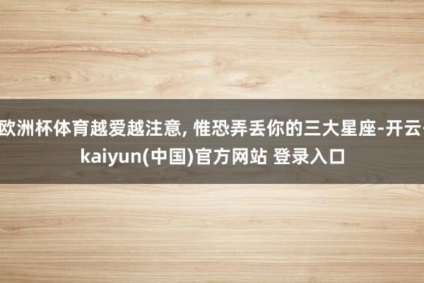 欧洲杯体育越爱越注意, 惟恐弄丢你的三大星座-开云·kaiyun(中国)官方网站 登录入口