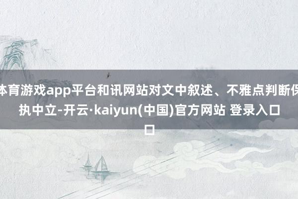 体育游戏app平台和讯网站对文中叙述、不雅点判断保执中立-开云·kaiyun(中国)官方网站 登录入口