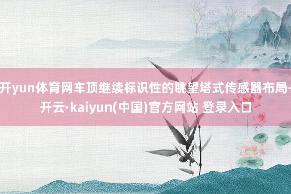 开yun体育网车顶继续标识性的眺望塔式传感器布局-开云·kaiyun(中国)官方网站 登录入口