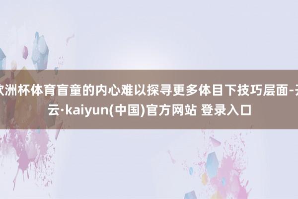 欧洲杯体育盲童的内心难以探寻更多体目下技巧层面-开云·kaiyun(中国)官方网站 登录入口